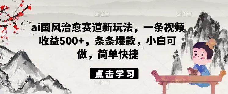ai国风治愈赛道新玩法,一条视频收益500+,条条爆款,小白可做,简单快捷