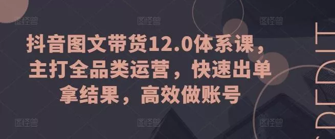 抖音图文带货12.0体系课,主打全品类运营,快速出单拿结果,高效做账号