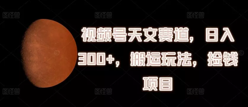视频号天文赛道,日入300+,搬运玩法,捡钱项目【揭秘】