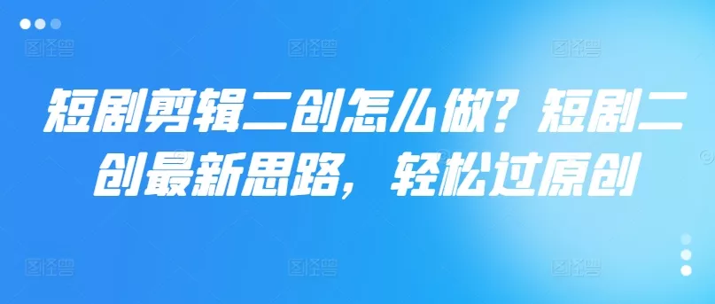 短剧剪辑二创怎么做?短剧二创最新思路,轻松过原创