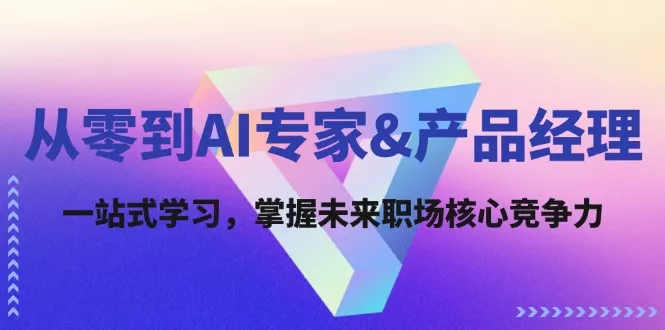 从零到AI专家&amp;产品经理：一站式学习，掌握未来职场核心竞争力