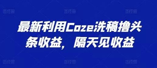 最新利用Coze洗稿撸头条收益,隔天见收益【揭秘】
