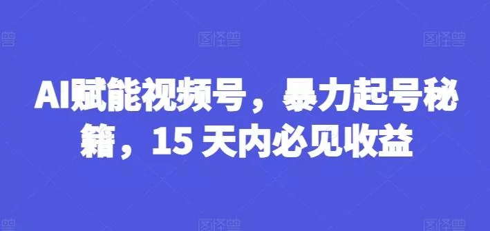 AI赋能视频号,暴力起号秘籍,15 天内必见收益【揭秘】