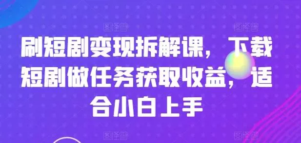 刷短剧变现拆解课,下载短剧做任务获取收益,适合小白上手