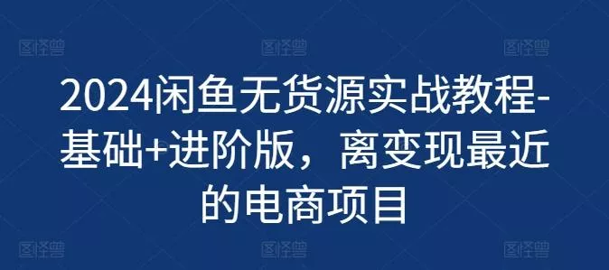 2024闲鱼无货源实战教程-基础+进阶版,离变现最近的电商项目