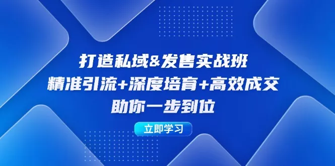 打造私域&amp;发售实操班：精准引流+深度培育+高效成交，助你一步到位