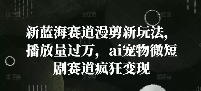 新蓝海赛道漫剪新玩法,播放量过万,ai宠物微短剧赛道疯狂变现【揭秘】