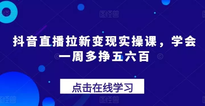 抖音直播拉新变现实操课,学会一周多挣五六百