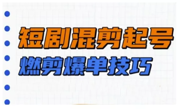 短剧实操教学,短剧混剪起号燃剪爆单技巧