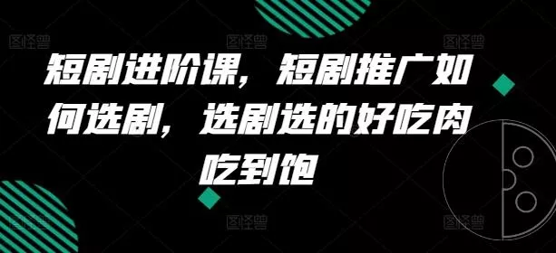 短剧进阶课,短剧推广如何选剧,选剧选的好吃肉吃到饱