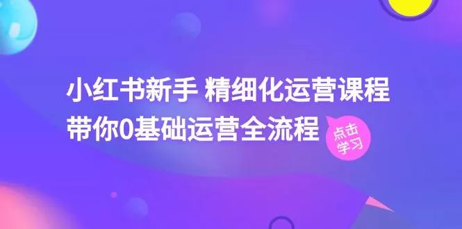 小红书新手 精细化运营课程，带你0基础运营全流程(41节视频课