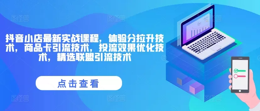 抖音小店最新实战课程,体验分拉升技术,商品卡引流技术,投流效果优化技术,精选联盟引流技术