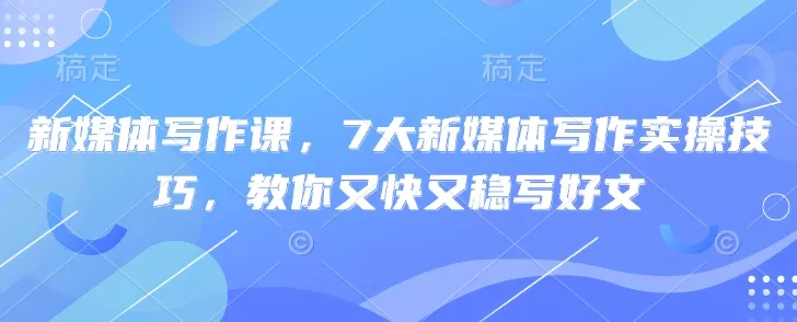 新媒体写作课,7大新媒体写作实操技巧,教你又快又稳写好文