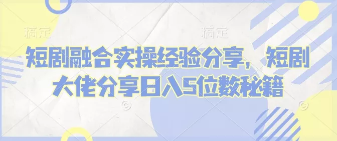 短剧融合实操经验分享,短剧大佬分享日入5位数秘籍