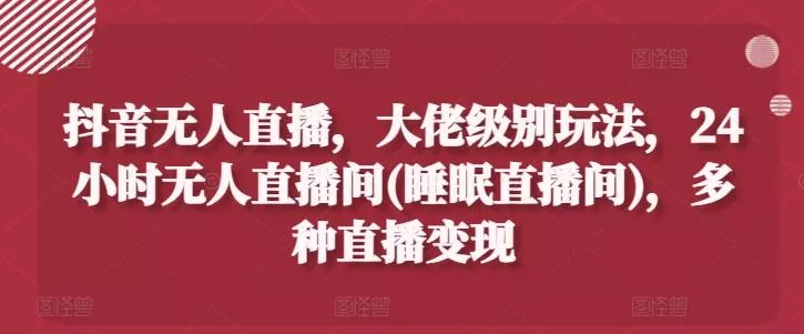 抖音无人直播,大佬级别玩法,24小时无人直播间(睡眠直播间),多种直播变现【揭秘】