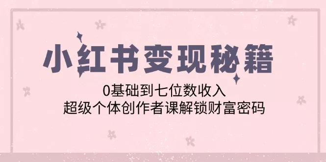 小红书变现秘籍：0基础到七位数收入，超级个体创作者课解锁财富密码