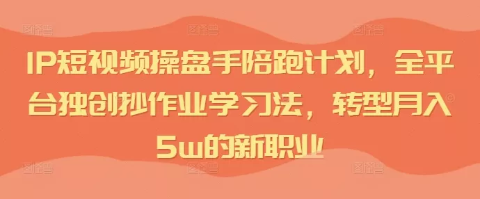 IP短视频操盘手陪跑计划,全平台独创抄作业学习法,转型月入5w的新职业