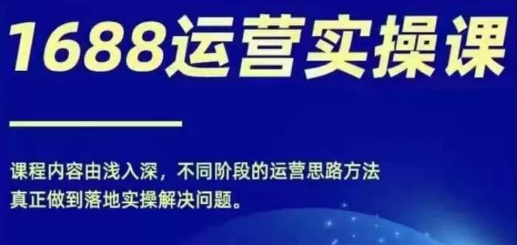 1688实操运营课,零基础学会1688实操运营,电商年入百万不是梦
