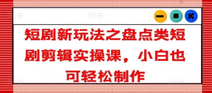 短剧新玩法之盘点类短剧剪辑实操课,小白也可轻松制作