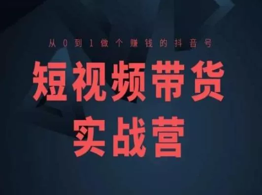 短视频带货实战营(高阶课),从0到1做个赚钱的抖音号