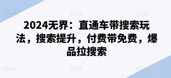 2024无界:直通车带搜索玩法,搜索提升,付费带免费,爆品拉搜索