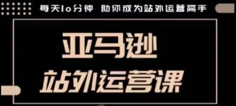 聪明的跨境人都在学的亚马逊站外运营课,每天10分钟,手把手教你成为站外运营高手