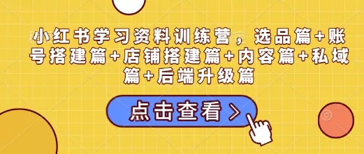 小红书学习资料训练营,选品篇+账号搭建篇+店铺搭建篇+内容篇+私域篇+后端升级篇