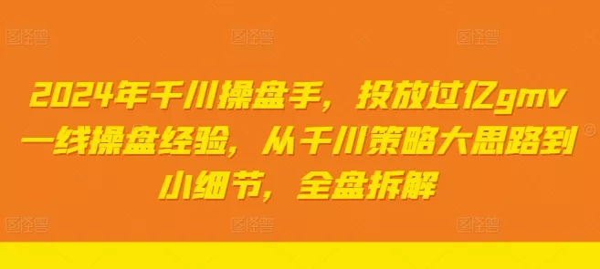2024年千川操盘手,投放过亿gmv一线操盘经验,从千川策略大思路到小细节,全盘拆解