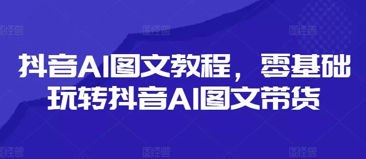 抖音AI图文教程,零基础玩转抖音AI图文带货