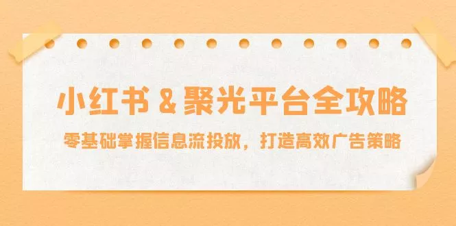 小红薯&amp;聚光平台全攻略：零基础掌握信息流投放，打造高效广告策略