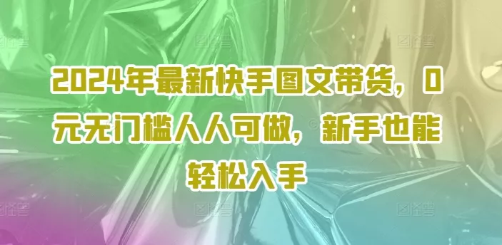 2024年最新快手图文带货,0元无门槛人人可做,新手也能轻松入手