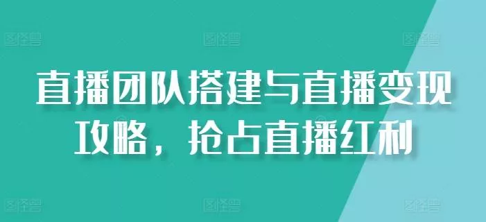 直播团队搭建与直播变现攻略,抢占直播红利