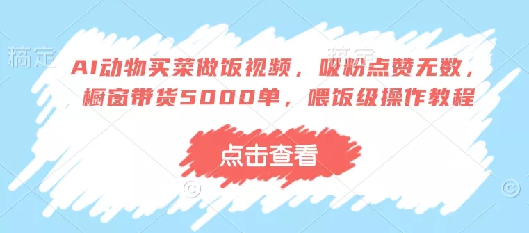 AI动物买菜做饭视频,吸粉点赞无数,橱窗带货5000单,喂饭级操作教程