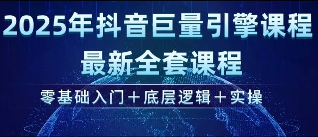 2025年抖音巨量引擎最新全套课程,零基础入门+底层逻辑+实操