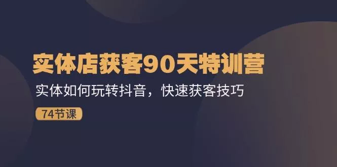 实体店获客90天特训营：实体如何玩转抖音，快速获客技巧(74节
