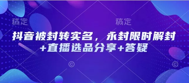 抖音被封转实名,永封限时解封+直播选品分享+答疑
