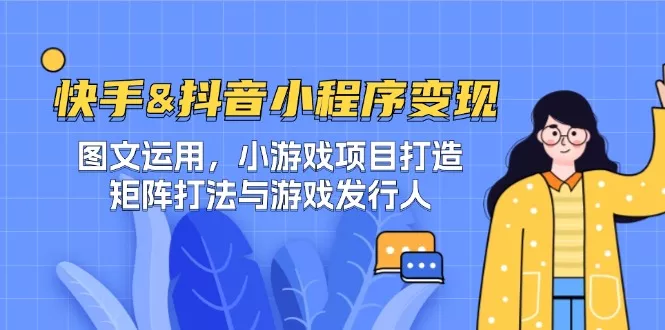 快手&amp;抖音-小程序变现 图文运用/小游戏项目打造/矩阵打法与游戏发行人