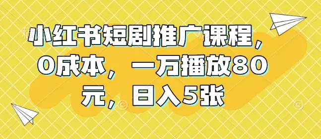 小红书短剧推广课程,0成本,一万播放80元,日入5张