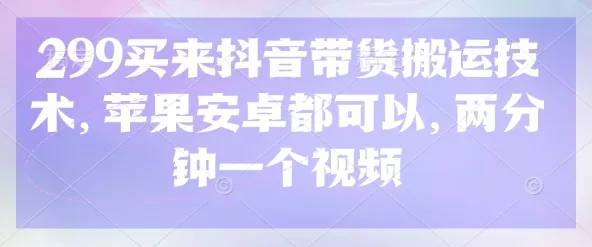 299买来抖音带货搬运技术，苹果安卓都可以，两分钟一个视频