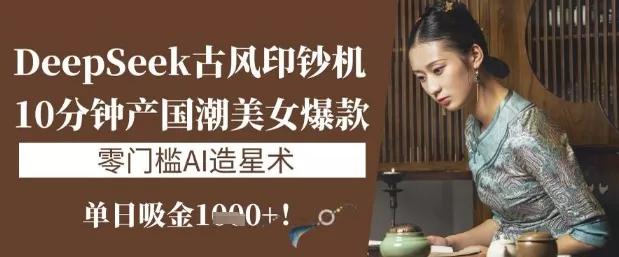 DeepSeek古风印钞机:10分钟产国潮美女爆款,单日吸金1k+,零门槛AI造星术