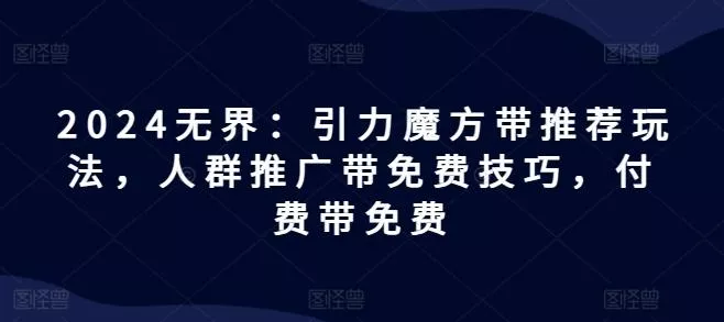2024无界:引力魔方带推荐玩法,人群推广带免费技巧,付费带免费