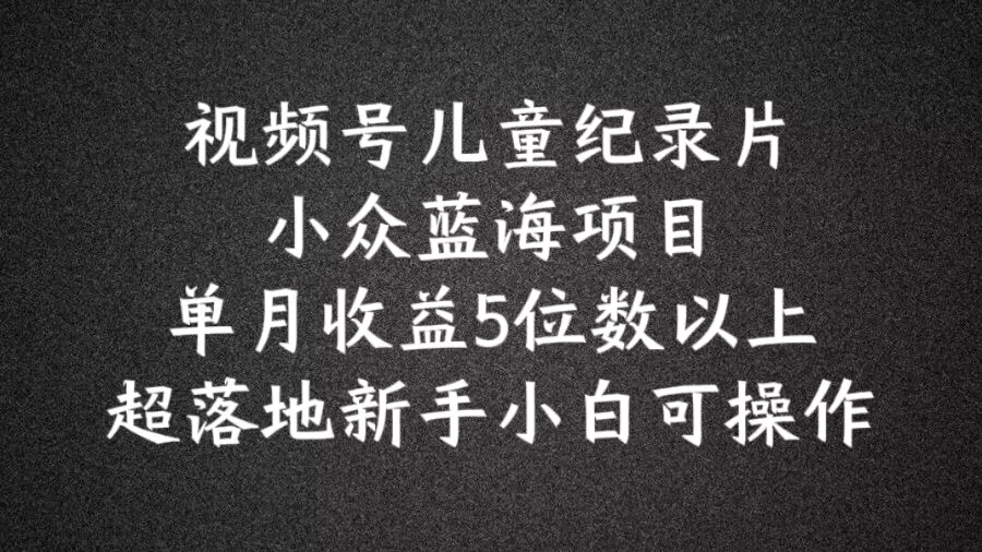 2024蓝海项目视频号儿童纪录片科普,单月收益5位数以上,新手小白可操作【揭秘】